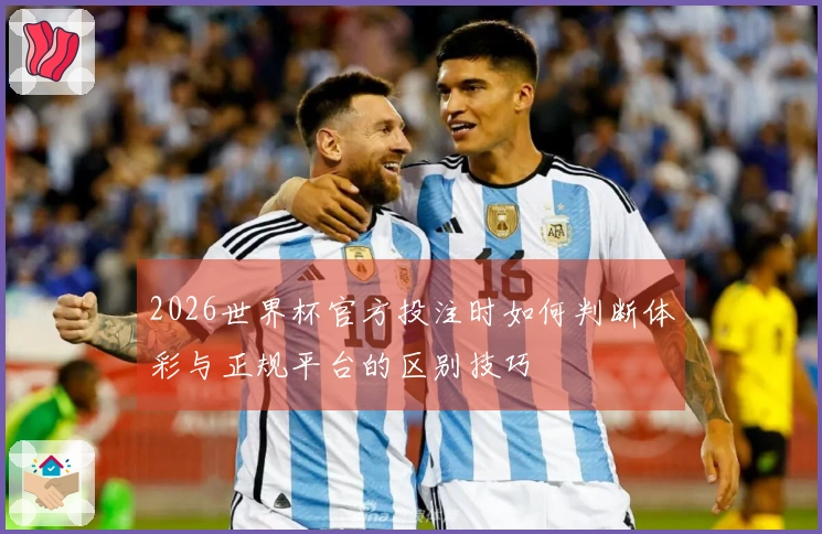 2026世界杯官方投注时如何判断体彩与正规平台的区别技巧