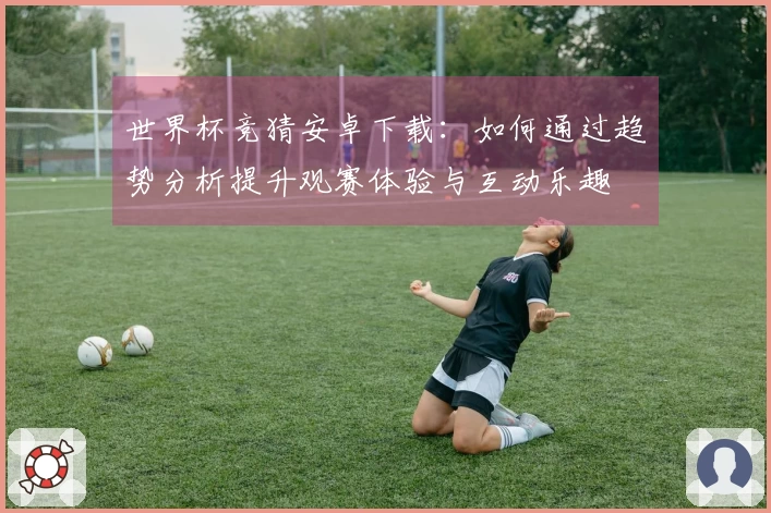 世界杯竞猜安卓下载：如何通过趋势分析提升观赛体验与互动乐趣