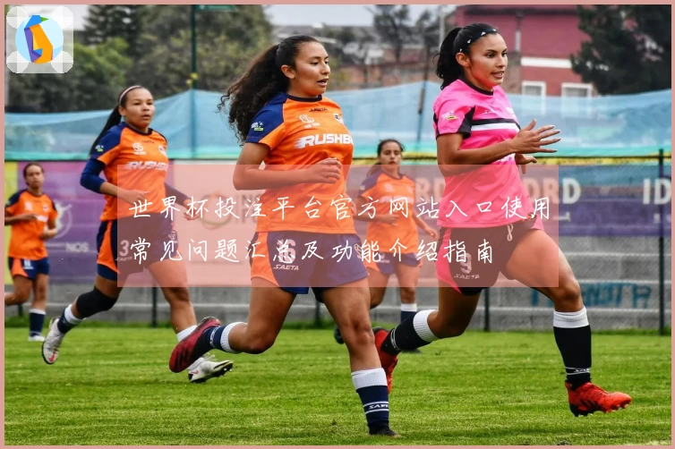 世界杯投注平台官方网站入口使用常见问题汇总及功能介绍指南