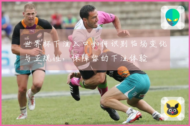 世界杯下注入口如何识别临场变化与正规性，保障你的下注体验