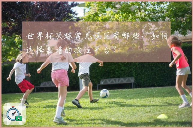 世界杯买球常见误区有哪些，如何选择靠谱的投注平台？